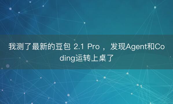 我测了最新的豆包 2.1 Pro ，发现Agent和Coding运转上桌了