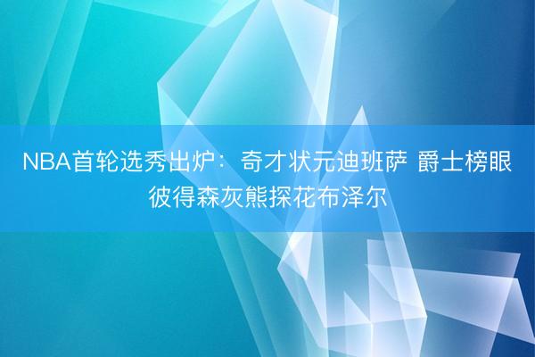 NBA首轮选秀出炉：奇才状元迪班萨 爵士榜眼彼得森灰熊探花布泽尔